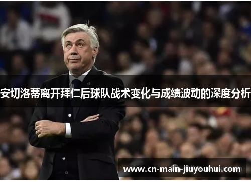 安切洛蒂离开拜仁后球队战术变化与成绩波动的深度分析 安切洛蒂离开拜仁后球队战术变化与成绩波动的深度分析