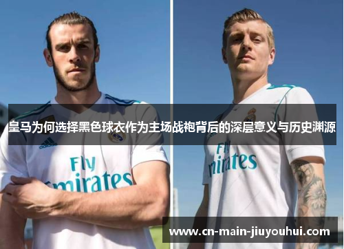 皇马为何选择黑色球衣作为主场战袍背后的深层意义与历史渊源