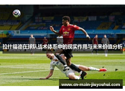 拉什福德在球队战术体系中的现实作用与未来价值分析