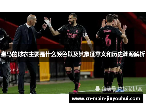 皇马的球衣主要是什么颜色以及其象征意义和历史渊源解析