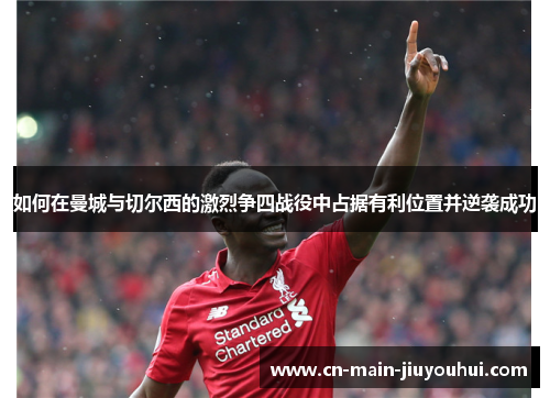 如何在曼城与切尔西的激烈争四战役中占据有利位置并逆袭成功