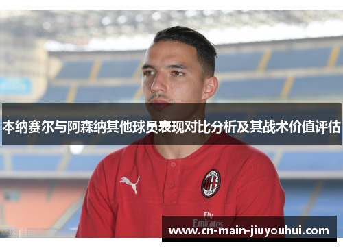 本纳赛尔与阿森纳其他球员表现对比分析及其战术价值评估