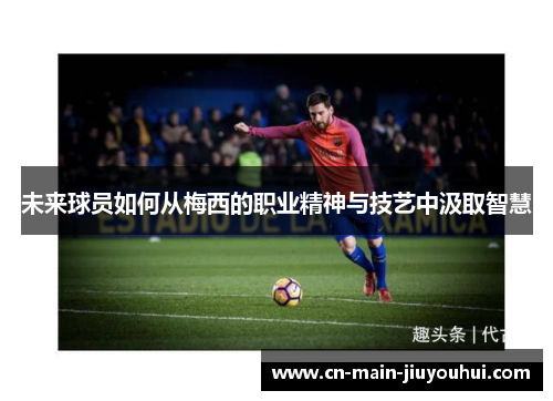 未来球员如何从梅西的职业精神与技艺中汲取智慧 未来球员如何从梅西的职业精神与技艺中汲取智慧