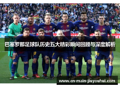 巴塞罗那足球队历史五大精彩瞬间回顾与深度解析 巴塞罗那足球队历史五大精彩瞬间回顾与深度解析