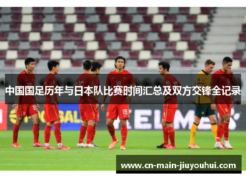 中国国足历年与日本队比赛时间汇总及双方交锋全记录 中国国足历年与日本队比赛时间汇总及双方交锋全记录