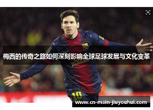 梅西的传奇之路如何深刻影响全球足球发展与文化变革