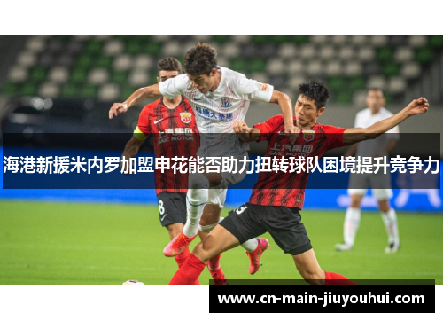 海港新援米内罗加盟申花能否助力扭转球队困境提升竞争力