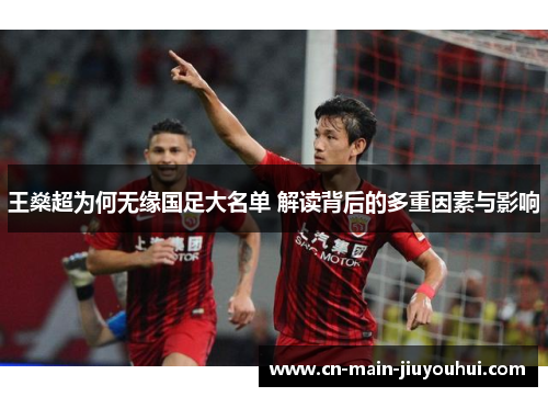 王燊超为何无缘国足大名单 解读背后的多重因素与影响 王燊超为何无缘国足大名单 解读背后的多重因素与影响