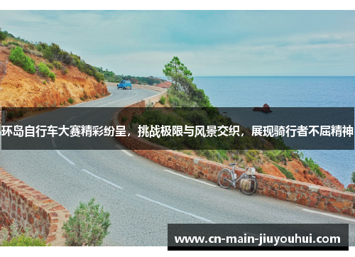 环岛自行车大赛精彩纷呈,挑战极限与风景交织,展现骑行者不屈精神 环岛自行车大赛精彩纷呈,挑战极限与风景交织,展现骑行者不屈精神