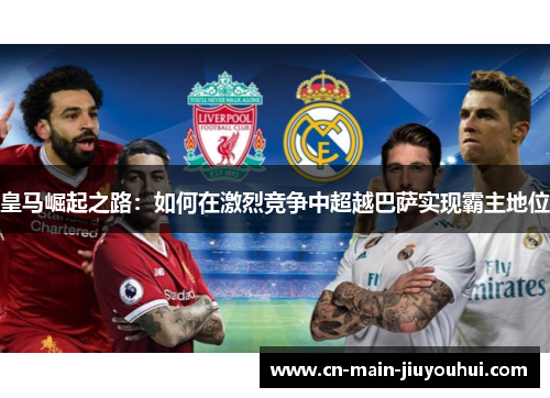 皇马崛起之路：如何在激烈竞争中超越巴萨实现霸主地位