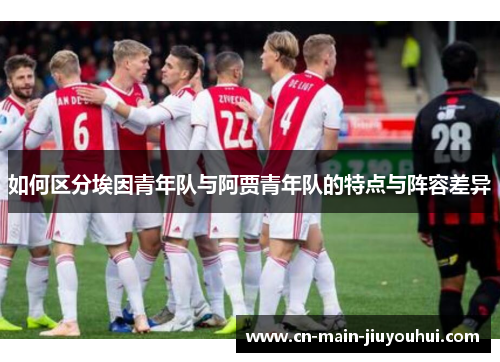 如何区分埃因青年队与阿贾青年队的特点与阵容差异 如何区分埃因青年队与阿贾青年队的特点与阵容差异