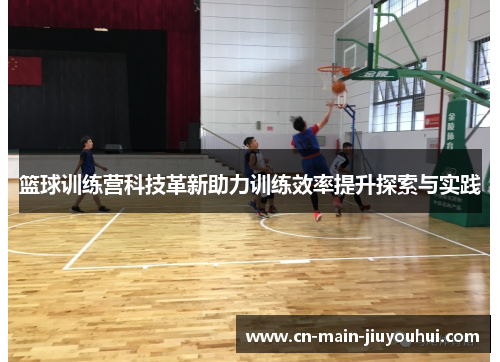 篮球训练营科技革新助力训练效率提升探索与实践 篮球训练营科技革新助力训练效率提升探索与实践