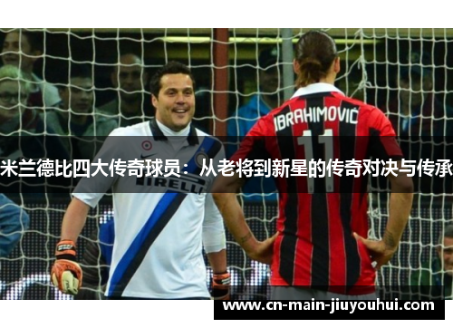 米兰德比四大传奇球员：从老将到新星的传奇对决与传承