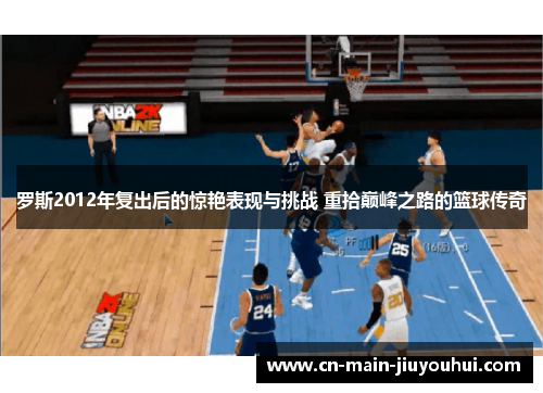 罗斯2012年复出后的惊艳表现与挑战 重拾巅峰之路的篮球传奇 罗斯2012年复出后的惊艳表现与挑战 重拾巅峰之路的篮球传奇
