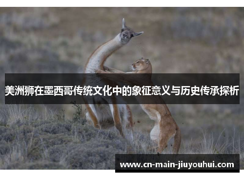 美洲狮在墨西哥传统文化中的象征意义与历史传承探析 美洲狮在墨西哥传统文化中的象征意义与历史传承探析