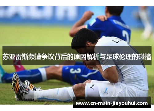 苏亚雷斯频遭争议背后的原因解析与足球伦理的碰撞 苏亚雷斯频遭争议背后的原因解析与足球伦理的碰撞