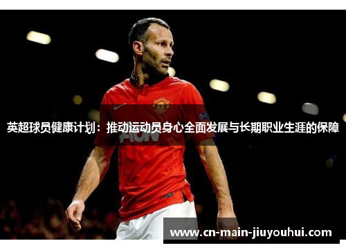 英超球员健康计划：推动运动员身心全面发展与长期职业生涯的保障