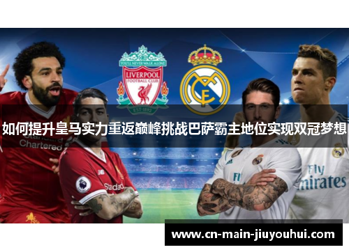 如何提升皇马实力重返巅峰挑战巴萨霸主地位实现双冠梦想