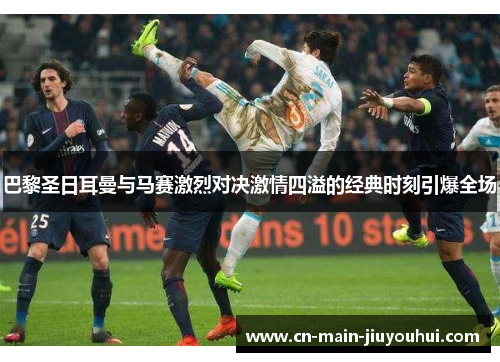 巴黎圣日耳曼与马赛激烈对决激情四溢的经典时刻引爆全场