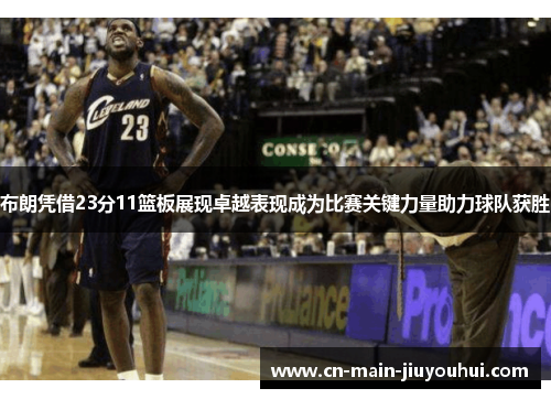 布朗凭借23分11篮板展现卓越表现成为比赛关键力量助力球队获胜 布朗凭借23分11篮板展现卓越表现成为比赛关键力量助力球队获胜