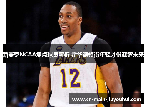 新赛季NCAA焦点球员解析 霍华德领衔年轻才俊逐梦未来