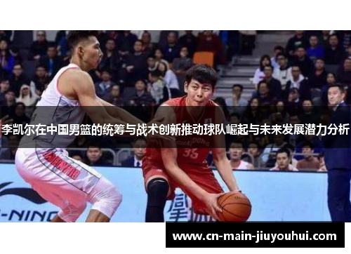 李凯尔在中国男篮的统筹与战术创新推动球队崛起与未来发展潜力分析
