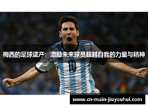 梅西的足球遗产：激励未来球员超越自我的力量与精神