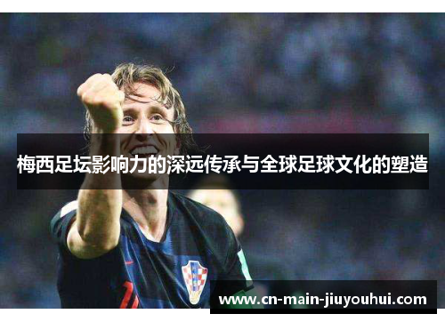 梅西足坛影响力的深远传承与全球足球文化的塑造