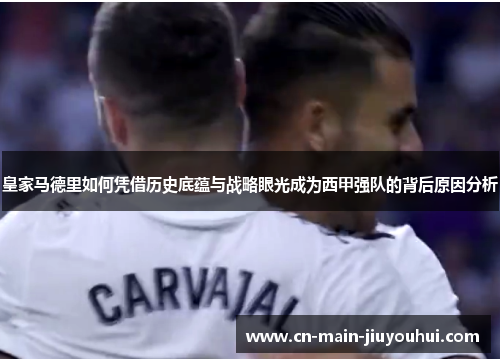 皇家马德里如何凭借历史底蕴与战略眼光成为西甲强队的背后原因分析