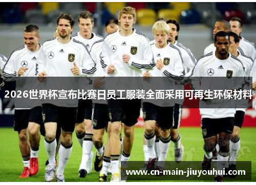 2026世界杯宣布比赛日员工服装全面采用可再生环保材料