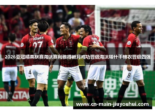 2026亚冠精英联赛淘汰赛利雅得新月成功晋级淘汰塔什干棉农晋级四强