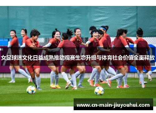 女足球迷文化日益成熟推动观赛生态升级与体育社会价值全面释放 女足球迷文化日益成熟推动观赛生态升级与体育社会价值全面释放