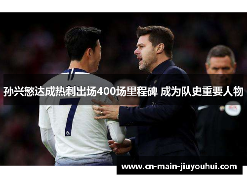 孙兴慜达成热刺出场400场里程碑 成为队史重要人物