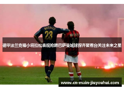 德甲法兰克福小将拉松表现抢眼巴萨曼城球探齐聚看台关注未来之星 德甲法兰克福小将拉松表现抢眼巴萨曼城球探齐聚看台关注未来之星
