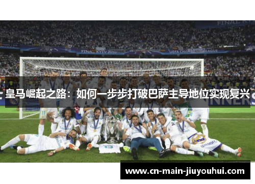 皇马崛起之路:如何一步步打破巴萨主导地位实现复兴 皇马崛起之路:如何一步步打破巴萨主导地位实现复兴