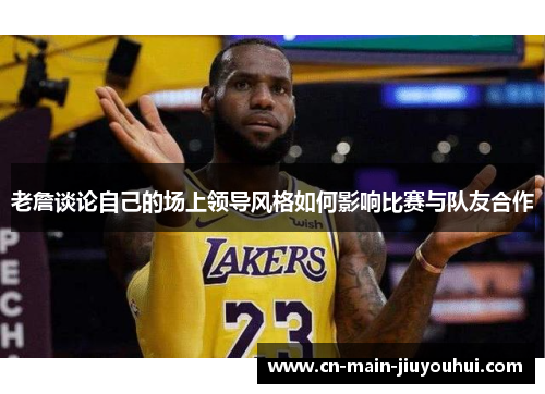 老詹谈论自己的场上领导风格如何影响比赛与队友合作 老詹谈论自己的场上领导风格如何影响比赛与队友合作