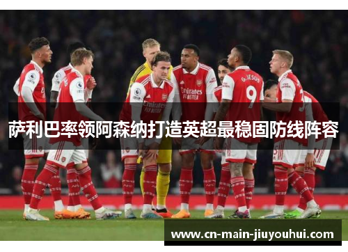 萨利巴率领阿森纳打造英超最稳固防线阵容 萨利巴率领阿森纳打造英超最稳固防线阵容