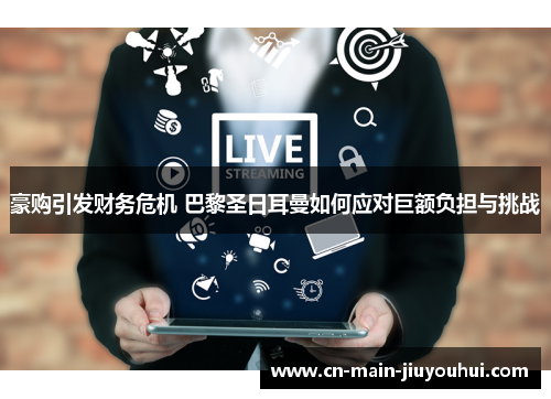 豪购引发财务危机 巴黎圣日耳曼如何应对巨额负担与挑战 豪购引发财务危机 巴黎圣日耳曼如何应对巨额负担与挑战