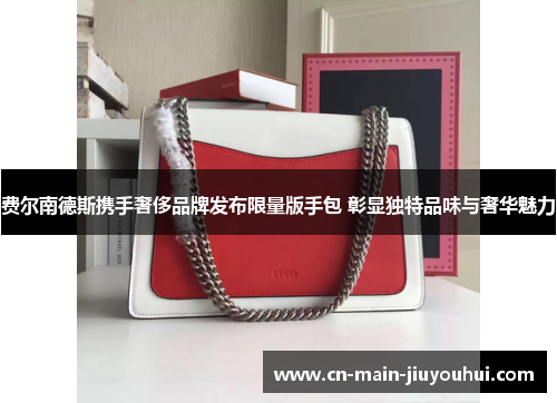 费尔南德斯携手奢侈品牌发布限量版手包 彰显独特品味与奢华魅力 费尔南德斯携手奢侈品牌发布限量版手包 彰显独特品味与奢华魅力