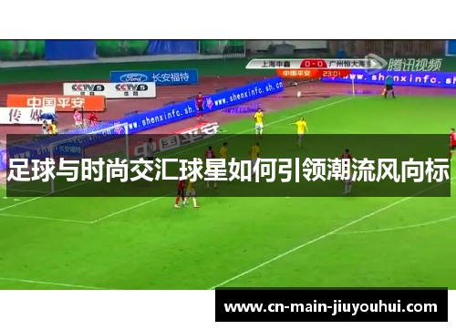 足球与时尚交汇球星如何引领潮流风向标 足球与时尚交汇球星如何引领潮流风向标