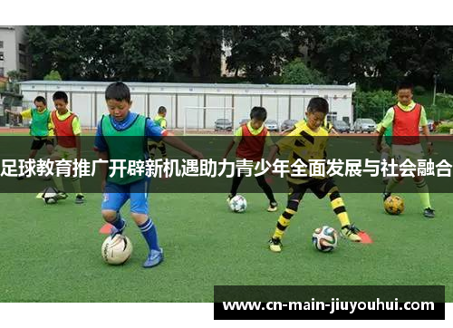 足球教育推广开辟新机遇助力青少年全面发展与社会融合 足球教育推广开辟新机遇助力青少年全面发展与社会融合