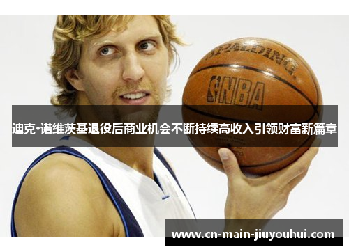 迪克·诺维茨基退役后商业机会不断持续高收入引领财富新篇章 迪克·诺维茨基退役后商业机会不断持续高收入引领财富新篇章