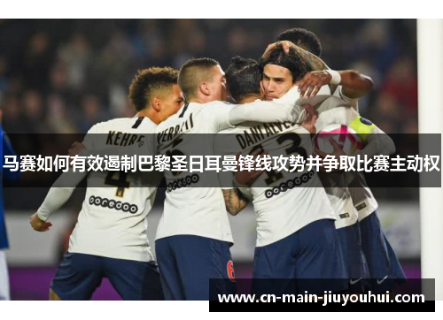 马赛如何有效遏制巴黎圣日耳曼锋线攻势并争取比赛主动权 马赛如何有效遏制巴黎圣日耳曼锋线攻势并争取比赛主动权