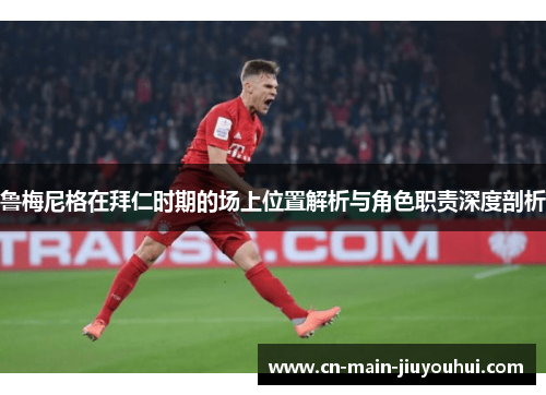 鲁梅尼格在拜仁时期的场上位置解析与角色职责深度剖析 鲁梅尼格在拜仁时期的场上位置解析与角色职责深度剖析