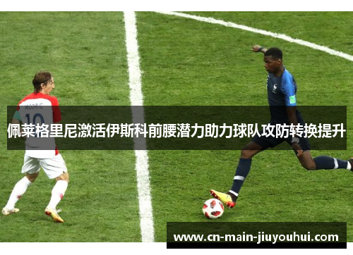 佩莱格里尼激活伊斯科前腰潜力助力球队攻防转换提升